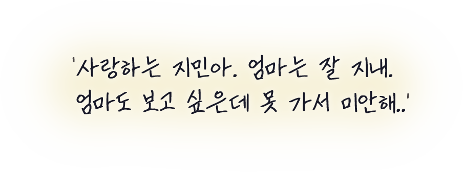 사랑하는 지민아. 엄마는 잘 지내. 엄마도 보고 싶은데 못 가서 미안해..