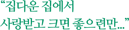집다운 집에서 사랑받고 크면 좋으련만...