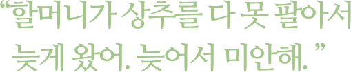 할머니가 상추를 다 못 팔아서 늦게 왔어. 늦어서 미안해.