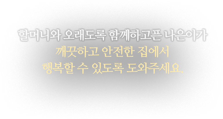 할머니와 오래도록 함께하고픈 나은이가 깨끗하고 안전한 집에서 행복할 수 있도록 도와주세요.