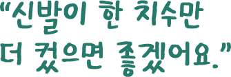 신발이 한 치수만 더 컸으면 좋겠어요.