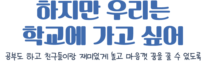 하지만 우리는 학교에 가고 싶어 공부도 하고 친구들이랑 재미있게 놀고 마음껏 꿈을 꿀 수 있도록