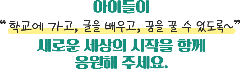 아이들이 학교에 가고, 글을 배우고, 꿈을 꿀 수 있도록 새로운 세상의 시작을 함께 응원해 주세요.