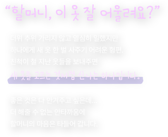 할머니, 이 옷 잘 어울려요? 더위 추위 가리지 않고 열심히 일했지만 하나에게 새 옷 한 벌 사주기 어려운 형편. 친척이 철 지난 옷들을 보내주면 새 옷을 고르는 것처럼 신나는 하나입니다. 좋은 것은 다 안겨주고 싶은데… 더 해줄 수 없는 안타까움에 할머니의 마음은 타들어 갑니다.