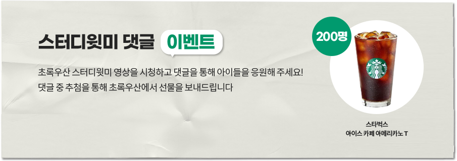 스터디윗미 댓글 이벤트 초록우산 스터디윗미 영상을 시청하고 댓글을 통해 아이들을 응원해주세요! 댓글 중 추첨을 통해 초록우산에서 선물을 보내드립니다. 200명 스타벅스 아이스 카페 아메리카노 T 