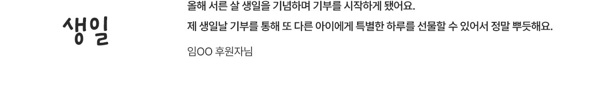 생일 / 올해 서른 살 생일을 기념하며 기부를 시작하게 됐어요. 제 생일날 기부를 통해 또 다른 아이에게 특별한 하루를 선물할 수 있어서 정말 뿌듯해요. / 임OO 후원자님