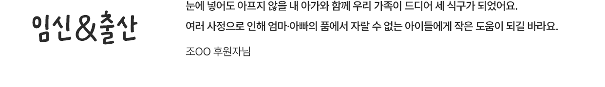 임신&출산 / 눈에 넣어도 아프지 않을 내 아가와 함께 우리 가족이 드디어 세 식구가 되었어요. 여러 사정으로 인해 엄마·아빠의 품에서 자랄 수 없는 아이들에게 작은 도움이 되길 바라요. / 조OO 후원자님