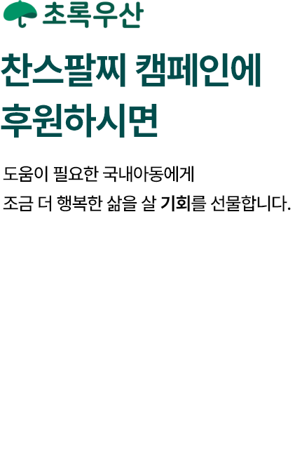 초록우산  찬스팔찌 캠페인에 후원하시면, 도움이 필요한 국내아동에게 조금 더 행복한 삶을 살 기회를 선물합니다.