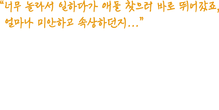 너무 놀라서 일하다가 애들 찾으러 바로 뛰어갔죠,얼마나 미안하고 속상하던지...