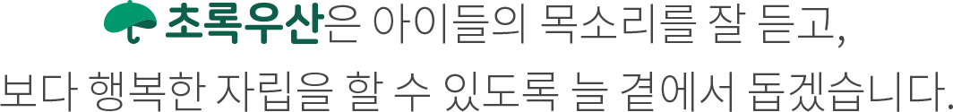 초록우산은 아이들의 목소리를 잘 듣고, 보다 행복한 자립을 할 수 있도록 늘 곁에서 돕겠습니다.