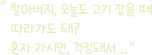 할아버지, 오늘도 고기 잡을 때 따라가도 돼? 혼자 가시면, 걱정돼서...