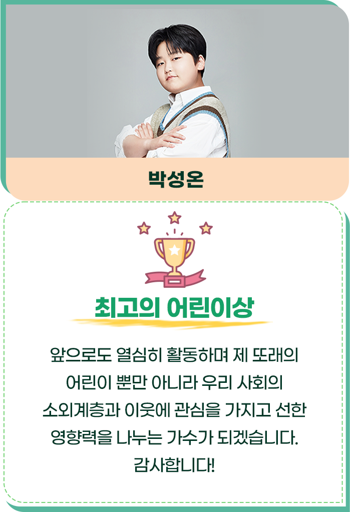 최고의 어린이상/박성온/앞으로도 열심히 활동하며 제 또래의 어린이 뿐만 아니라 우리 사회의 소외계층과 이웃에 관심을 가지고 선한 영향력을 나누는 가수가 되겠습니다. 감사합니다!