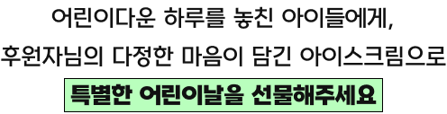 어린이다운 하루를 놓친 아이들에게, 후원자님의 다정한 마음이 담긴 아이스크림으로 특별한 어린이날을 선물해주세요