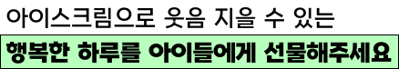 아이스크림으로 웃음 지을 수 있는 행복한 하루를 아이들에게 선물해주세요