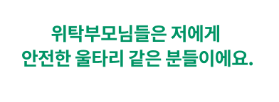 위탁부모님들은 저에게 안전한 울타리 같은 분들이에요.