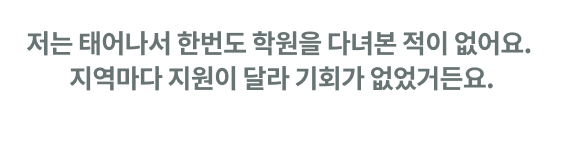 저는 태어나서 한번도 학원을 다녀본 적이 없어요. 지역마다 지원이 달라 기회가 없었거든요.