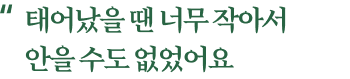 태어났을 땐 너무 작아서 안을 수도 없었어요