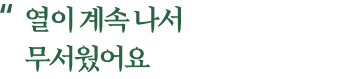 열이 계속 나서 무서웠어요