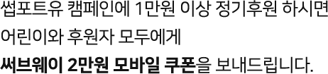 썹포트유 캠페인에 1만원 이상 정기후원 하시면 어린이와 후원자 모두에게 써브웨이 2만원 모바일 쿠폰을 보내드립니다.