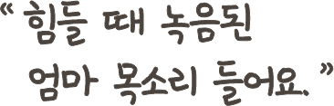 힘들 때 녹음된 엄마 목소리 들어요.