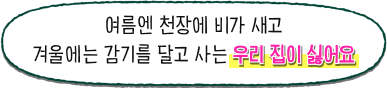 여름엔 천장에 비가 새고 겨울에는 감기를 달고 사는 우리 집이 싫어요