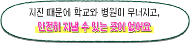 지진 때문에 학교와 병원이 무너지고, 안전히 지낼 수 있는 곳이 없어요