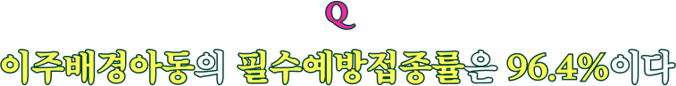 Q 이주배경아동의 필수예방접종률은 96.4%이다