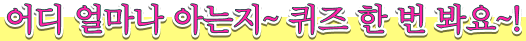 어디 얼마나 아는지~ 퀴즈 한 번 봐요~!
