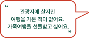 관광지에 살지만 여행을 가본 적이 없어요. 가족여행을 선물받고 싶어요.