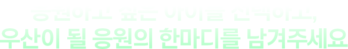 응원하고 싶은 아이를 선택하고, 우산이 될 응원의 한마디를 남겨주세요