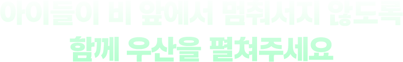 아이들이 비 앞에서 멈춰서지 않도록 함께 펼쳐주세요