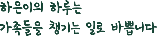 하은이의 하루는 가족들을 챙기는 일로 바쁩니다