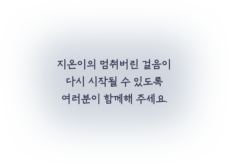 지온이의 멈춰버린 걸음이 다시 시작될 수 있도록 여러분이 함께해 주세요.