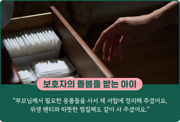 보호자의 돌봄을 받는 아이: "부모님께서 필요한 용품들을 사서 제 서랍에 정리해 주셨어요. 위생 팬티와 따뜻한 찜질팩도 같이 사 주셨어요."