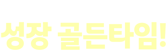 한 번 놓치면 돌아오지 않는 성장 골든타임!