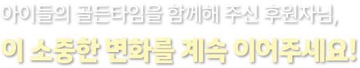 아이들의 골든타임을 함께해 주신 후원자님, 이 소중한 변화를 계속 이어주세요!