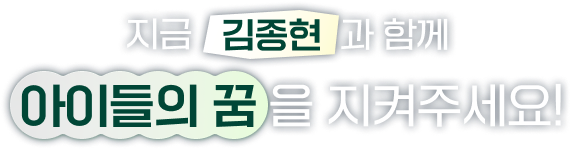 지금 김종현과 함께 아이들의 꿈을 지켜주세요!