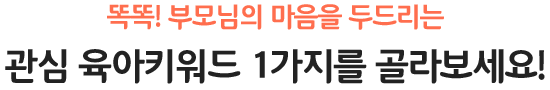 똑똑! 부모님의 마음을 두드리는 관심 육아키워드 1가지를 골라보세요!